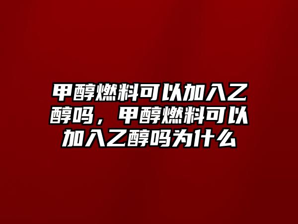 甲醇燃料可以加入乙醇嗎，甲醇燃料可以加入乙醇嗎為什么