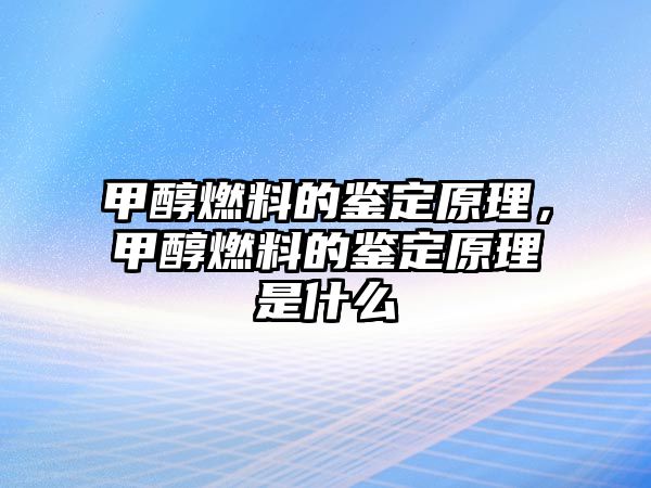 甲醇燃料的鑒定原理，甲醇燃料的鑒定原理是什么