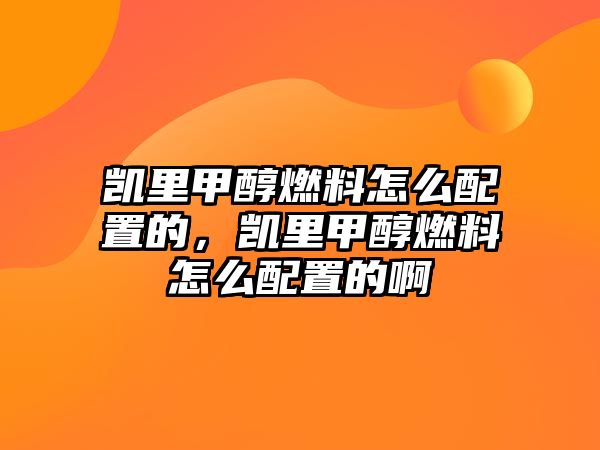 凱里甲醇燃料怎么配置的，凱里甲醇燃料怎么配置的啊