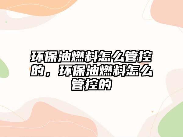 環(huán)保油燃料怎么管控的，環(huán)保油燃料怎么管控的