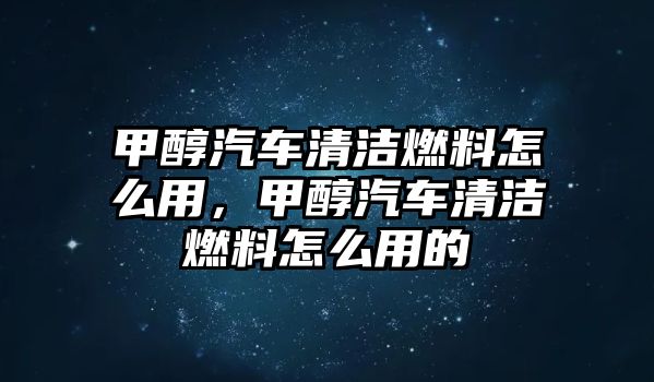 甲醇汽車清潔燃料怎么用，甲醇汽車清潔燃料怎么用的