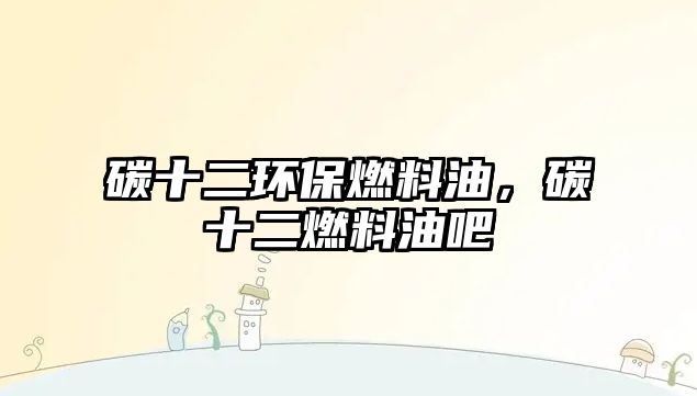 碳十二環(huán)保燃料油，碳十二燃料油吧