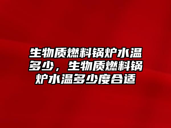 生物質燃料鍋爐水溫多少，生物質燃料鍋爐水溫多少度合適