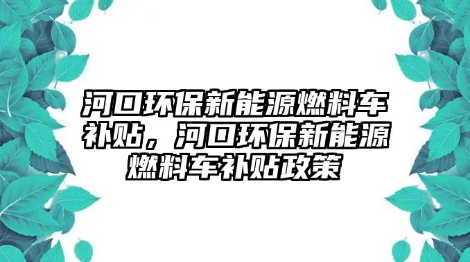 河口環(huán)保新能源燃料車補(bǔ)貼，河口環(huán)保新能源燃料車補(bǔ)貼政策