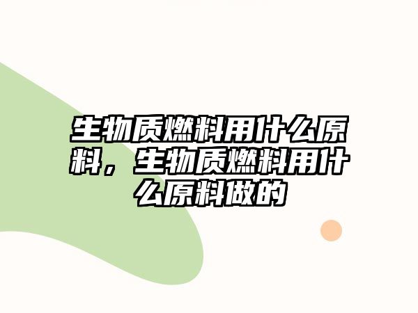 生物質(zhì)燃料用什么原料，生物質(zhì)燃料用什么原料做的