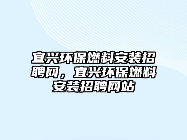 宜興環(huán)保燃料安裝招聘網(wǎng)，宜興環(huán)保燃料安裝招聘網(wǎng)站