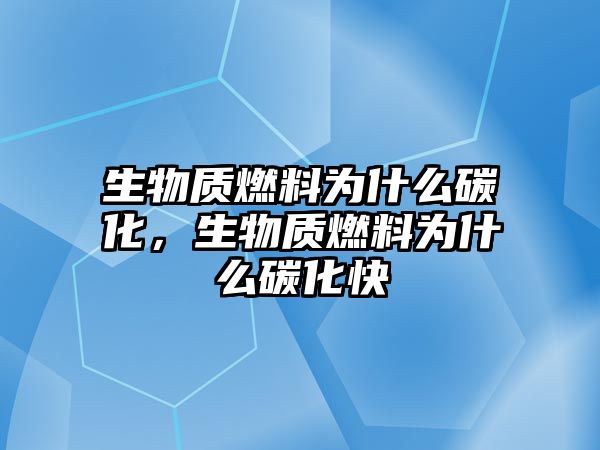 生物質(zhì)燃料為什么碳化，生物質(zhì)燃料為什么碳化快