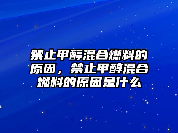 禁止甲醇混合燃料的原因，禁止甲醇混合燃料的原因是什么