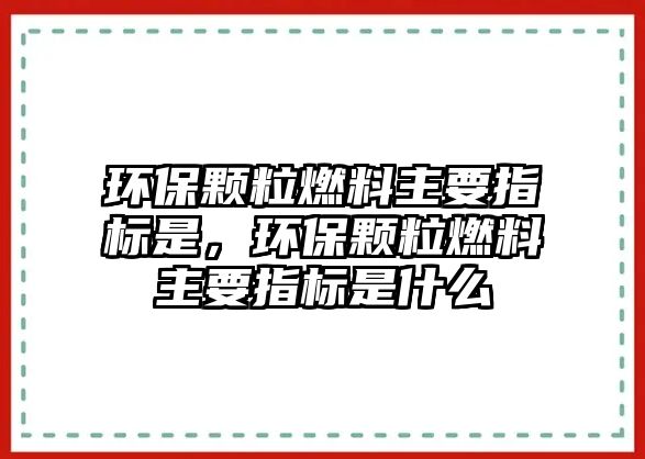 環(huán)保顆粒燃料主要指標是，環(huán)保顆粒燃料主要指標是什么