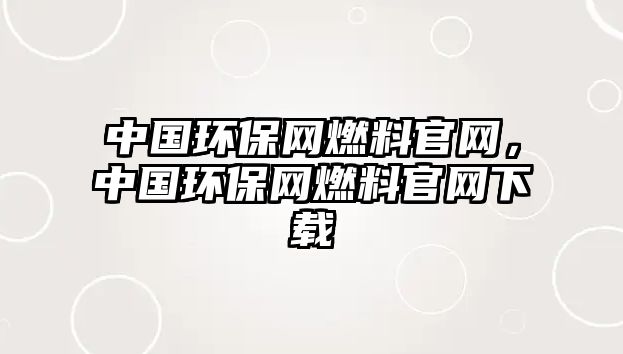 中國環(huán)保網(wǎng)燃料官網(wǎng)，中國環(huán)保網(wǎng)燃料官網(wǎng)下載