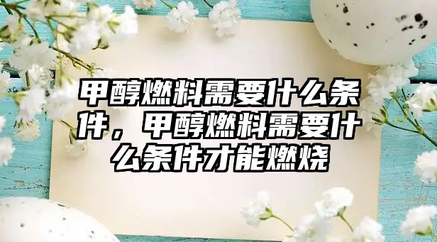 甲醇燃料需要什么條件，甲醇燃料需要什么條件才能燃燒