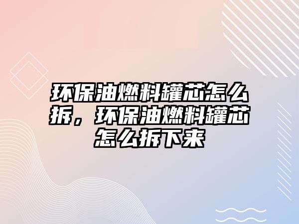 環(huán)保油燃料罐芯怎么拆，環(huán)保油燃料罐芯怎么拆下來