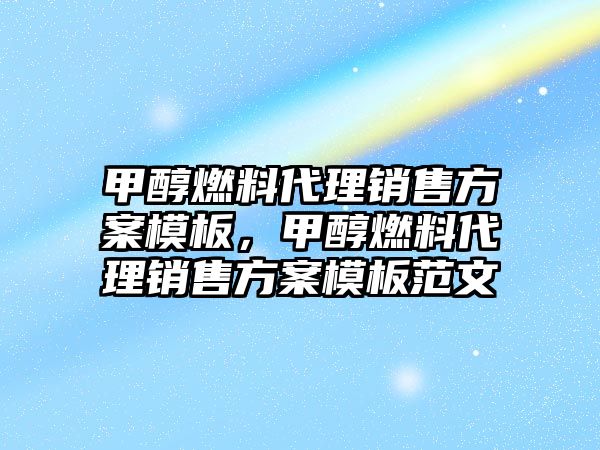 甲醇燃料代理銷售方案模板，甲醇燃料代理銷售方案模板范文