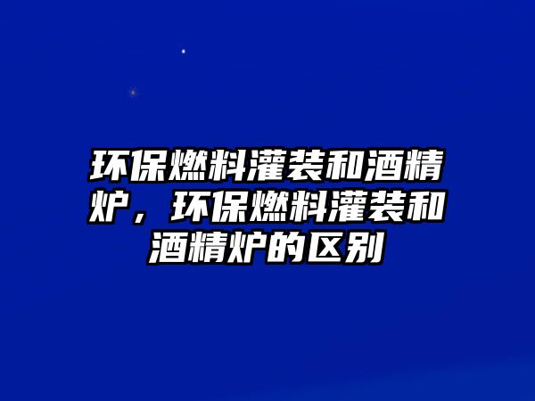 環(huán)保燃料灌裝和酒精爐，環(huán)保燃料灌裝和酒精爐的區(qū)別