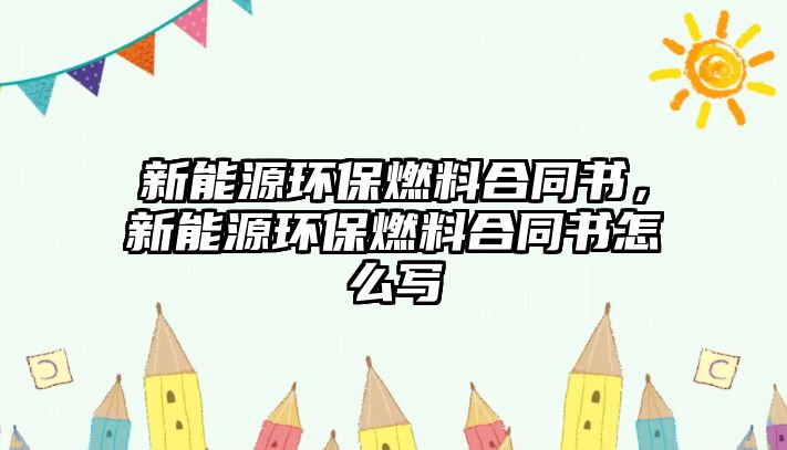 新能源環(huán)保燃料合同書，新能源環(huán)保燃料合同書怎么寫