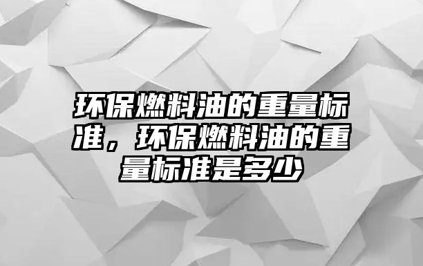 環(huán)保燃料油的重量標準，環(huán)保燃料油的重量標準是多少