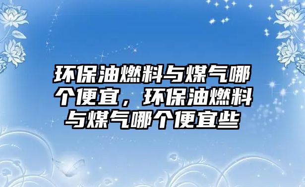 環(huán)保油燃料與煤氣哪個(gè)便宜，環(huán)保油燃料與煤氣哪個(gè)便宜些