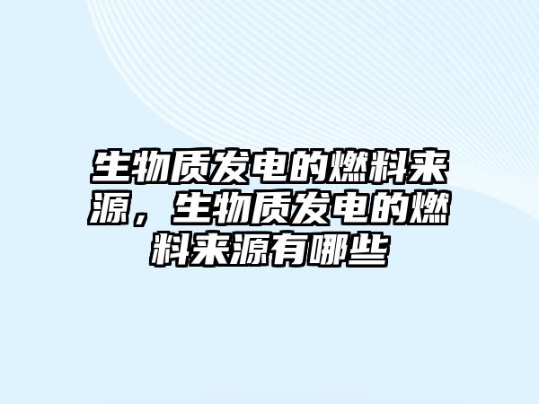 生物質(zhì)發(fā)電的燃料來源，生物質(zhì)發(fā)電的燃料來源有哪些