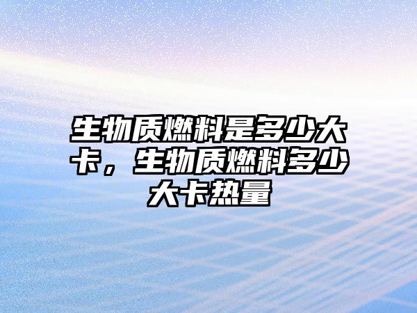 生物質燃料是多少大卡，生物質燃料多少大卡熱量