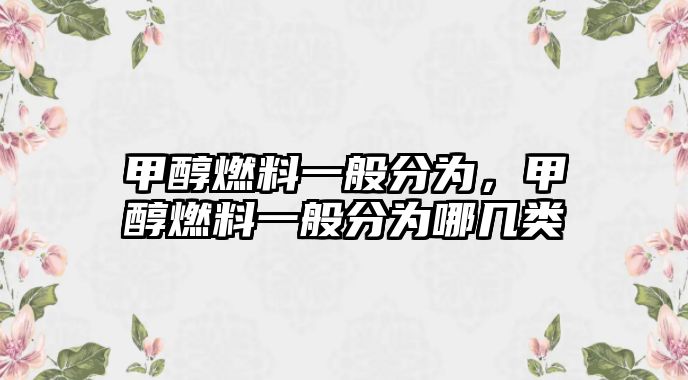 甲醇燃料一般分為，甲醇燃料一般分為哪幾類