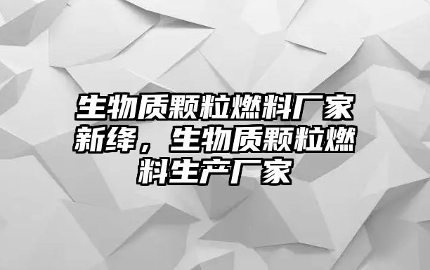 生物質(zhì)顆粒燃料廠家新絳，生物質(zhì)顆粒燃料生產(chǎn)廠家