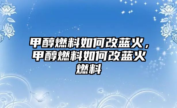 甲醇燃料如何改藍(lán)火，甲醇燃料如何改藍(lán)火燃料