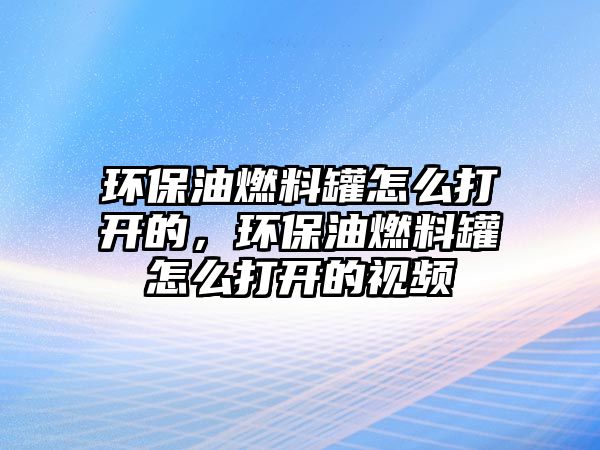 環(huán)保油燃料罐怎么打開的，環(huán)保油燃料罐怎么打開的視頻