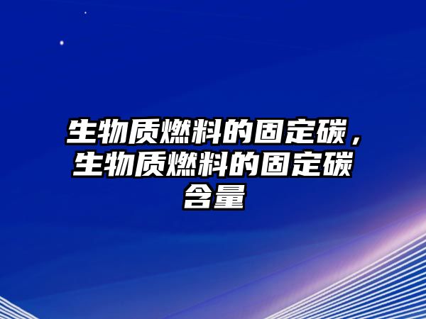 生物質(zhì)燃料的固定碳，生物質(zhì)燃料的固定碳含量