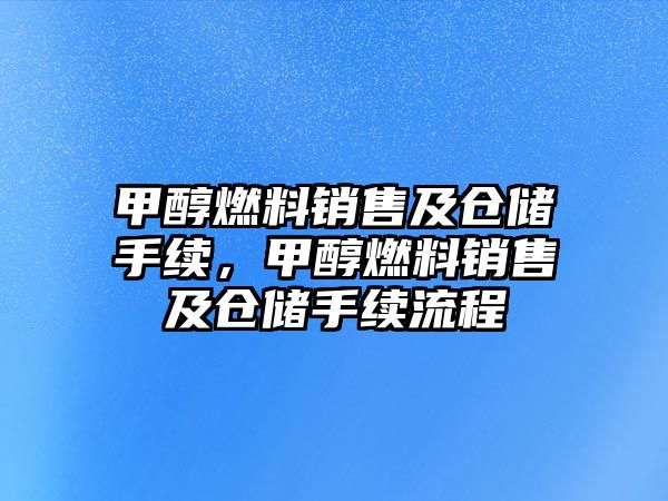 甲醇燃料銷售及倉儲手續(xù)，甲醇燃料銷售及倉儲手續(xù)流程