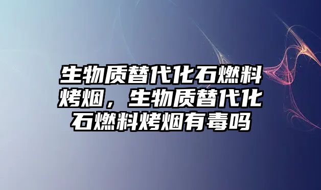 生物質(zhì)替代化石燃料烤煙，生物質(zhì)替代化石燃料烤煙有毒嗎