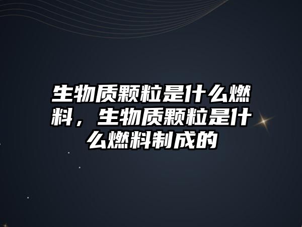 生物質(zhì)顆粒是什么燃料，生物質(zhì)顆粒是什么燃料制成的