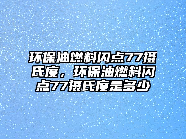 環(huán)保油燃料閃點77攝氏度，環(huán)保油燃料閃點77攝氏度是多少