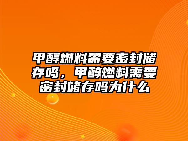 甲醇燃料需要密封儲存嗎，甲醇燃料需要密封儲存嗎為什么