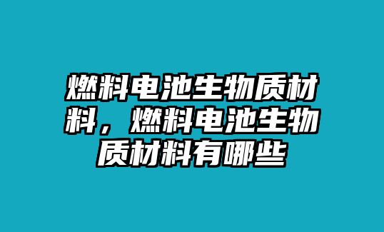 燃料電池生物質(zhì)材料，燃料電池生物質(zhì)材料有哪些