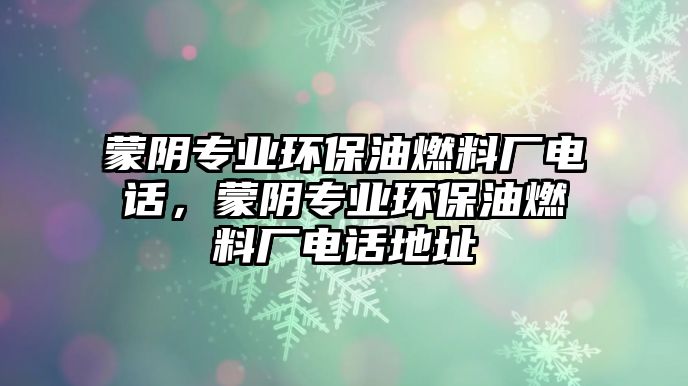 蒙陰專業(yè)環(huán)保油燃料廠電話，蒙陰專業(yè)環(huán)保油燃料廠電話地址