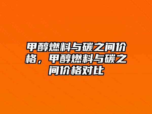 甲醇燃料與碳之間價(jià)格，甲醇燃料與碳之間價(jià)格對(duì)比