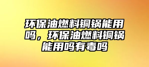 環(huán)保油燃料銅鍋能用嗎，環(huán)保油燃料銅鍋能用嗎有毒嗎