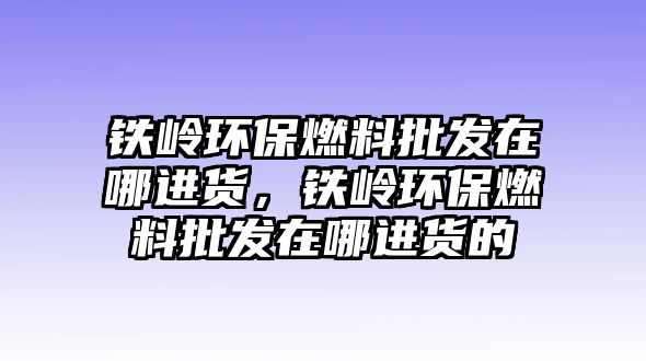 鐵嶺環(huán)保燃料批發(fā)在哪進貨，鐵嶺環(huán)保燃料批發(fā)在哪進貨的