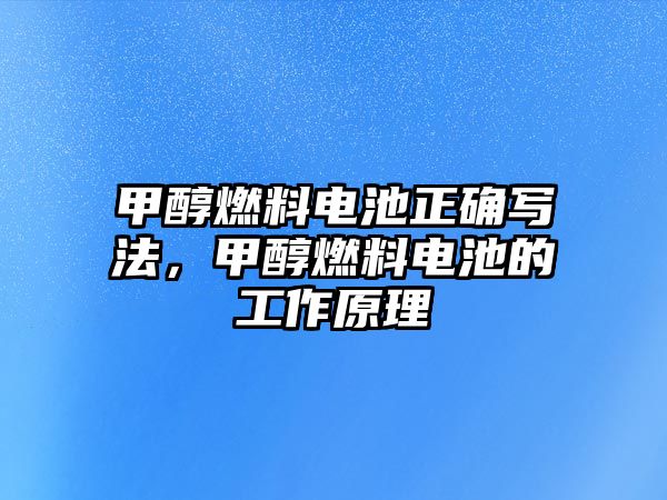 甲醇燃料電池正確寫法，甲醇燃料電池的工作原理