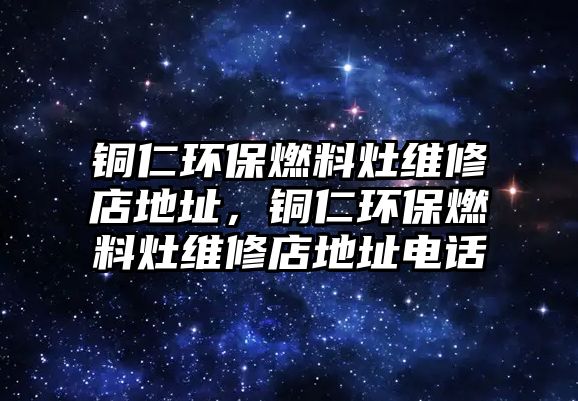 銅仁環(huán)保燃料灶維修店地址，銅仁環(huán)保燃料灶維修店地址電話