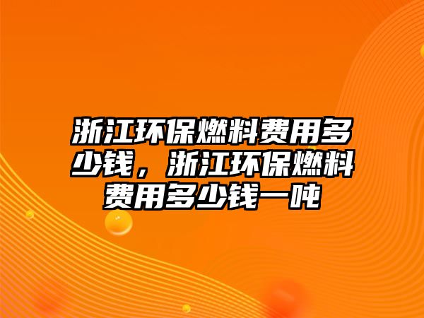 浙江環(huán)保燃料費(fèi)用多少錢，浙江環(huán)保燃料費(fèi)用多少錢一噸