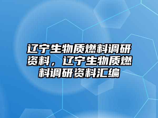 遼寧生物質(zhì)燃料調(diào)研資料，遼寧生物質(zhì)燃料調(diào)研資料匯編