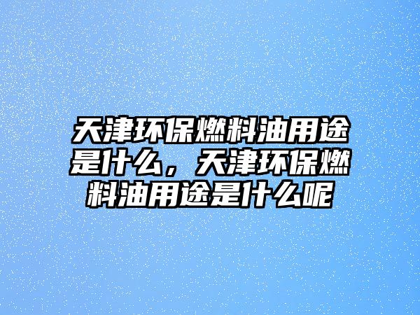 天津環(huán)保燃料油用途是什么，天津環(huán)保燃料油用途是什么呢