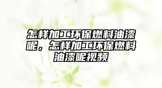 怎樣加工環(huán)保燃料油漆呢，怎樣加工環(huán)保燃料油漆呢視頻