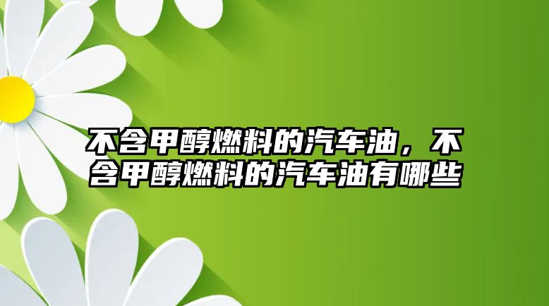 不含甲醇燃料的汽車油，不含甲醇燃料的汽車油有哪些