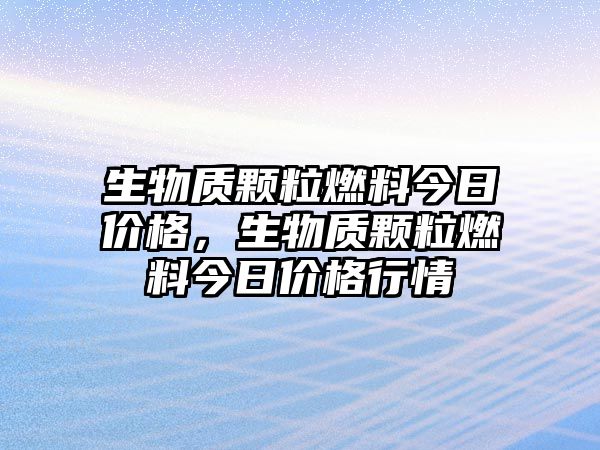 生物質(zhì)顆粒燃料今日價(jià)格，生物質(zhì)顆粒燃料今日價(jià)格行情