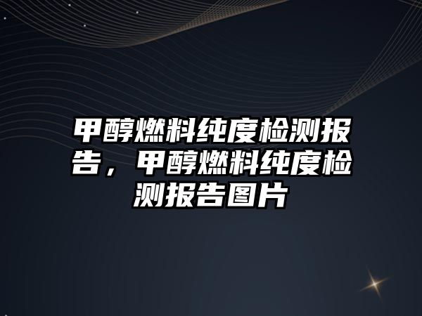 甲醇燃料純度檢測報告，甲醇燃料純度檢測報告圖片