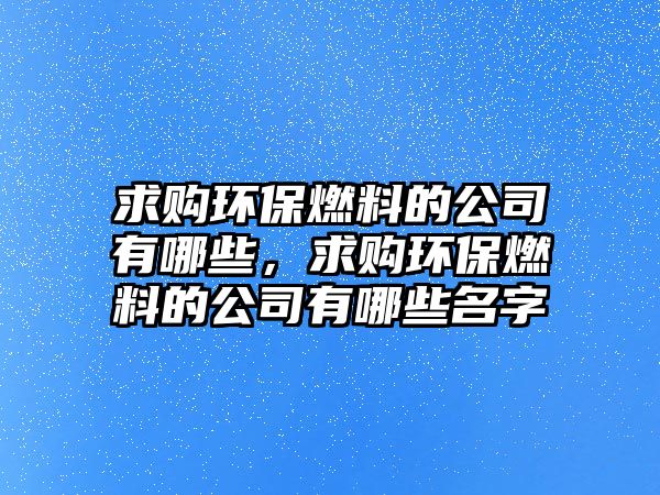 求購(gòu)環(huán)保燃料的公司有哪些，求購(gòu)環(huán)保燃料的公司有哪些名字