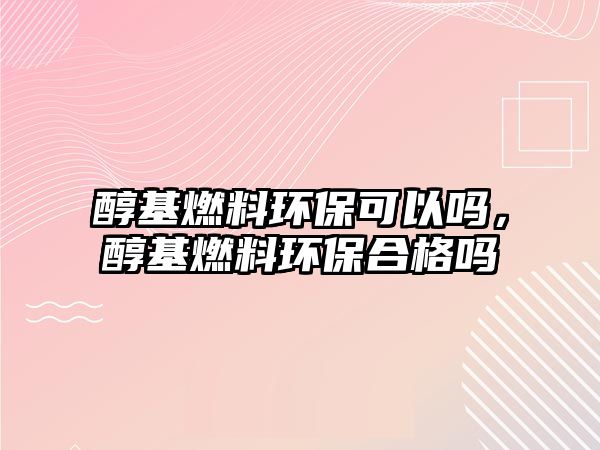 醇基燃料環(huán)?？梢詥幔蓟剂檄h(huán)保合格嗎