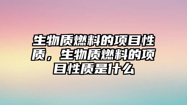 生物質(zhì)燃料的項目性質(zhì)，生物質(zhì)燃料的項目性質(zhì)是什么